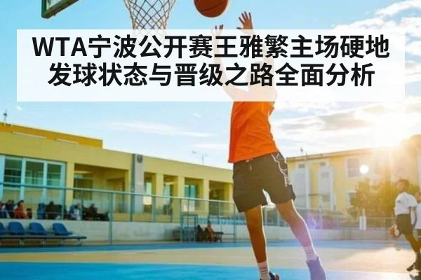 WTA宁波公开赛王雅繁主场硬地发球状态与晋级之路全面分析